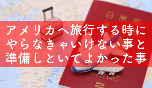 【海外旅行】アメリカへ旅行に行くためにやらなきゃいけない事と準備しといてよかったなと思った事まとめ