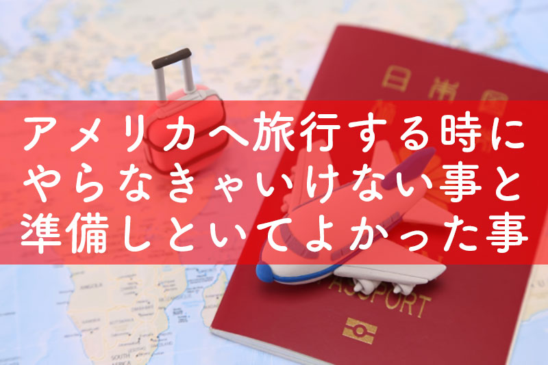 アメリカへ旅行する時にやらなきゃいけない事と準備しといてよかった事