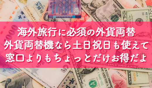 【外貨】海外旅行に行く時に必須の外貨両替。外貨両替機なら土日祝日も使えて窓口よりもちょっとだけお得だよ