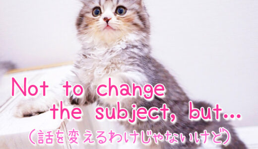 【週末英語#138】会話中に話題を変えたいなと思った時は「Not to change the subject, but...」と言ってみる