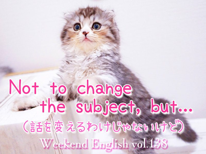 週末英語（weekend english）「Not to change the subject, but...（話を変えるわけじゃないけど）」