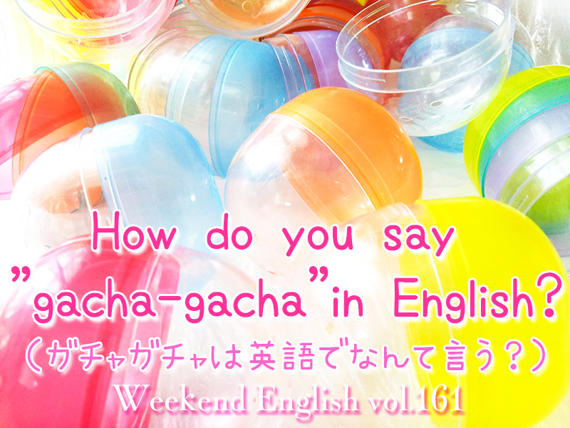 週末英語（weekend english）How do you say gacha-gacha in English?