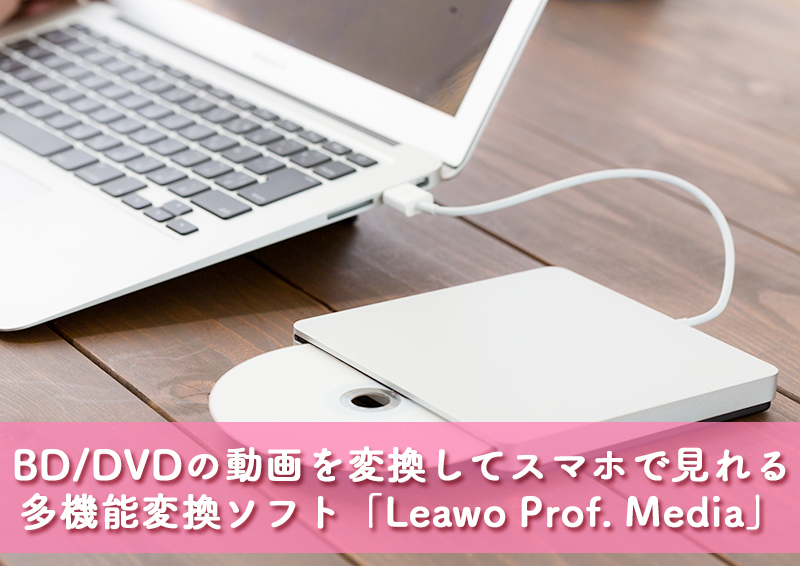 「Leawo Prof. Media」はBDやDVDの動画を簡単に変換できてスマホにも保存できる多機能変換ソフト［PR］