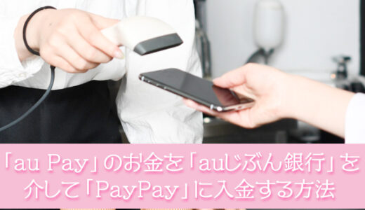 「au Pay」のお金を「auじぶん銀行」を介して「PayPay」に入金する方法